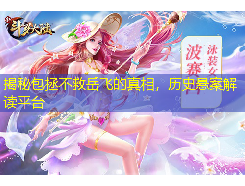 揭秘包拯不救岳飛的真相，歷史懸案解讀平臺