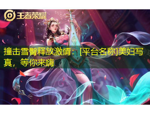 撞擊雪臀釋放激情：[平臺(tái)名稱]美婦寫真，等你來嗨