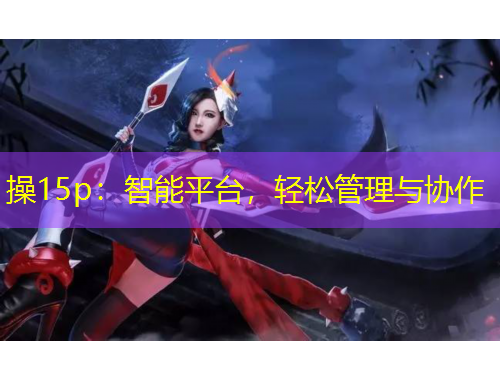 操15p：智能平臺(tái)，輕松管理與協(xié)作