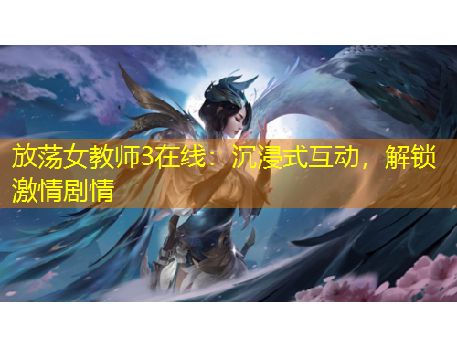 放蕩女教師3在線(xiàn)：沉浸式互動(dòng)，解鎖激情劇情