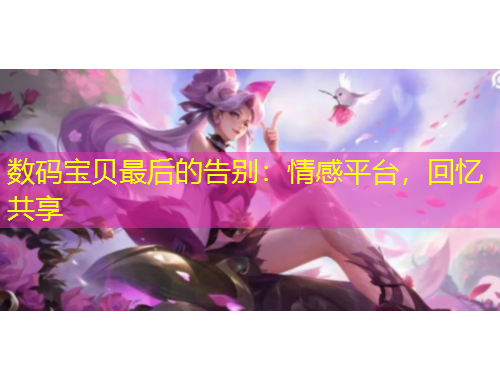 數(shù)碼寶貝最后的告別：情感平臺，回憶共享