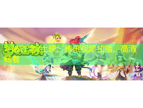 斗破蒼穹2上映，騰訊視頻獨(dú)播，高清暢看