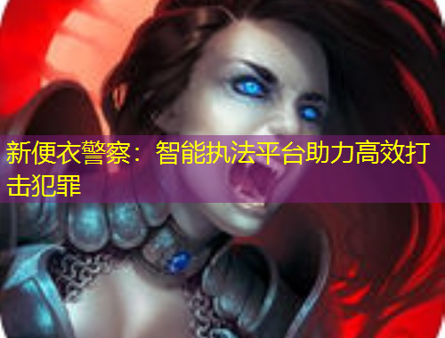 新便衣警察：智能執(zhí)法平臺助力高效打擊犯罪