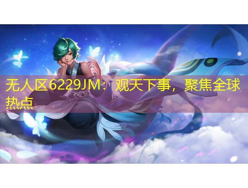 無(wú)人區(qū)6229JM：觀(guān)天下事，聚焦全球熱點(diǎn)