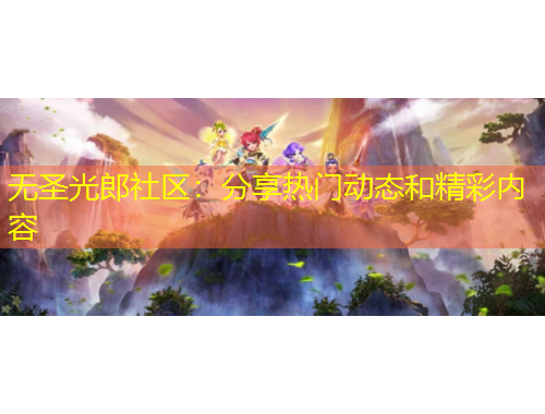 無圣光郎社區(qū)：分享熱門動態(tài)和精彩內(nèi)容
