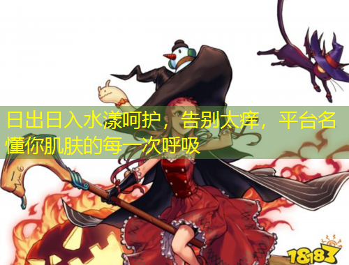 日出日入水漾呵護(hù)，告別太癢，平臺(tái)名懂你肌膚的每一次呼吸