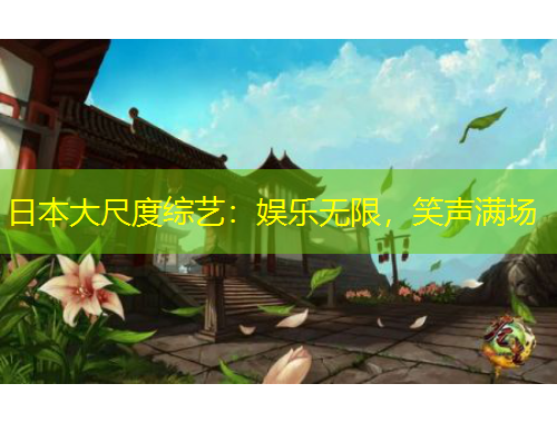 日本大尺度綜藝：娛樂無限，笑聲滿場