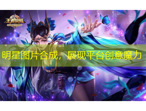明星圖片合成，展現(xiàn)平臺(tái)創(chuàng)意魔力