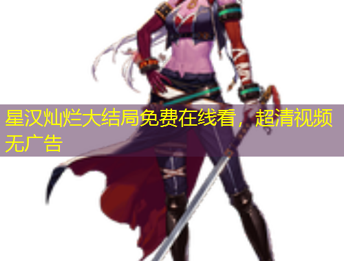 星漢燦爛大結(jié)局免費在線看，超清視頻無廣告