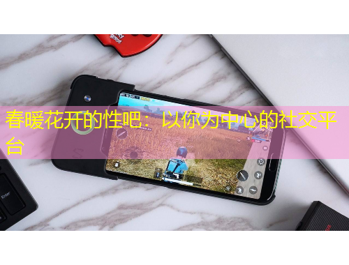 春暖花開(kāi)的性吧：以你為中心的社交平臺(tái)