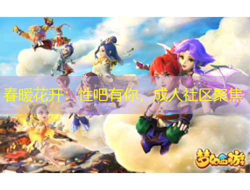 春暖花開：性吧有你，成人社區(qū)聚焦