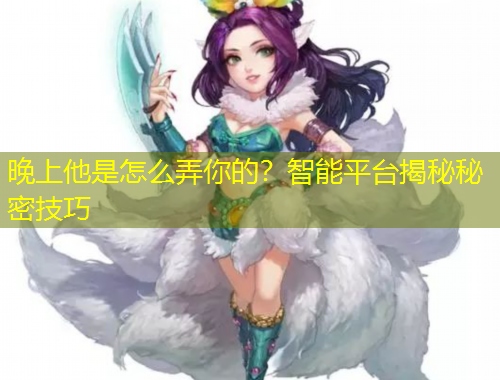 晚上他是怎么弄你的？智能平臺揭秘秘密技巧
