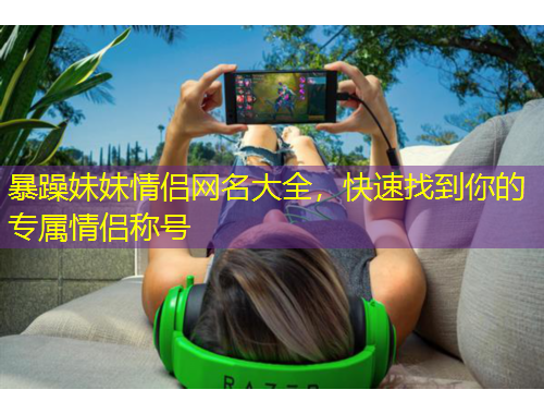 暴躁妹妹情侶網(wǎng)名大全，快速找到你的專屬情侶稱號(hào)