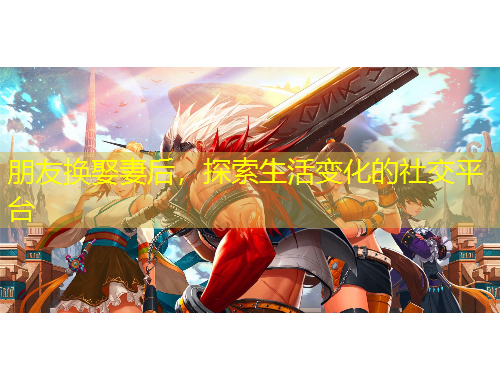 朋友換娶妻后，探索生活變化的社交平臺(tái)