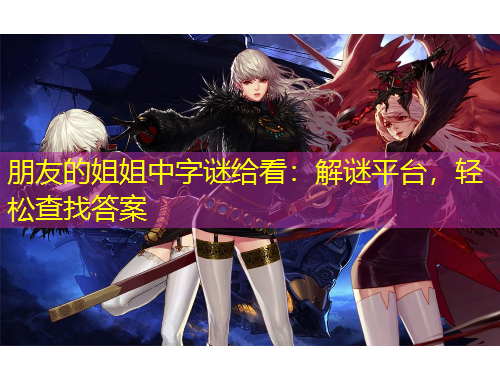 朋友的姐姐中字謎給看：解謎平臺，輕松查找答案