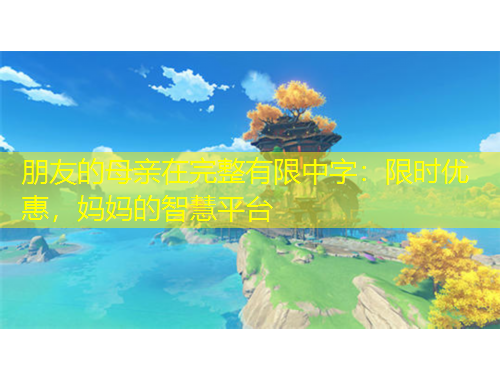 朋友的母親在完整有限中字：限時優(yōu)惠，媽媽的智慧平臺