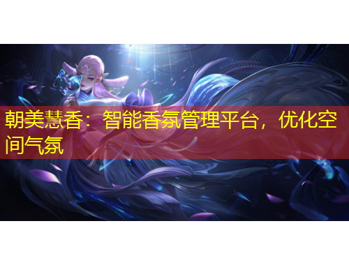 朝美慧香：智能香氛管理平臺(tái)，優(yōu)化空間氣氛