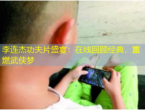 李連杰功夫片盛宴：在線回顧經(jīng)典，重燃武俠夢