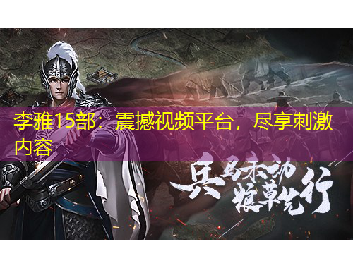 李雅15部：震撼視頻平臺(tái)，盡享刺激內(nèi)容
