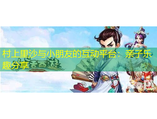 村上里沙與小朋友的互動(dòng)平臺(tái)：親子樂趣分享