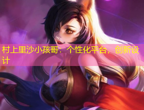 村上里沙小孩哥：個(gè)性化平臺(tái)，創(chuàng)新設(shè)計(jì)