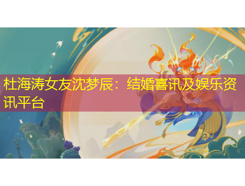 杜海濤女友沈夢(mèng)辰：結(jié)婚喜訊及娛樂資訊平臺(tái)