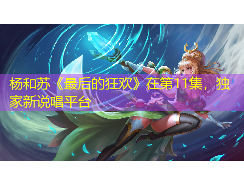 楊和蘇《最后的狂歡》在第11集，獨(dú)家新說唱平臺