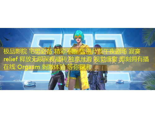 極品影院 宅男必備 精彩不斷 告別片荒午夜劇場 寂寞 relief 釋放無限深夜福利 獨享絲滑 視覺盛宴 即刻擁有播 在線 Orgasm 刺激體驗 等你探索