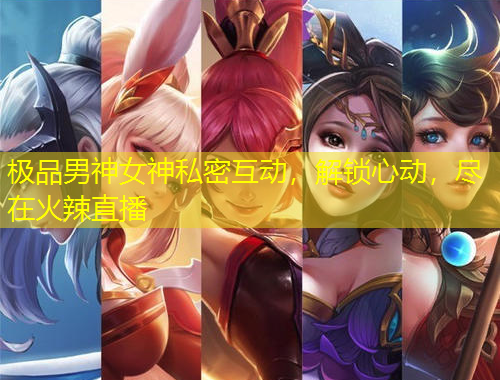 極品男神女神私密互動(dòng)，解鎖心動(dòng)，盡在火辣直播