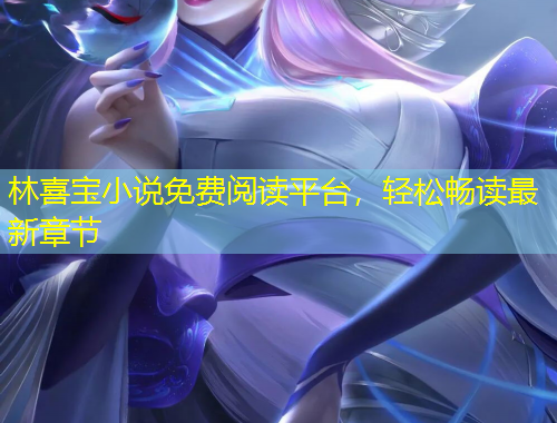 林喜寶小說免費(fèi)閱讀平臺，輕松暢讀最新章節(jié)
