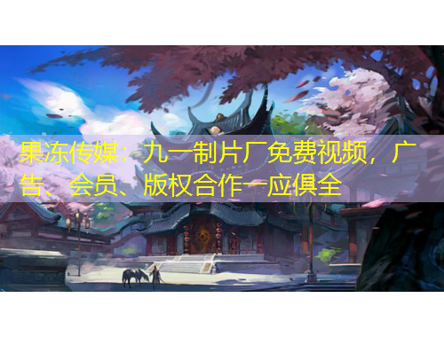 果凍傳媒：九一制片廠免費視頻，廣告、會員、版權(quán)合作一應(yīng)俱全
