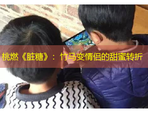 桃燃《臟糖》：竹馬變情侶的甜蜜轉(zhuǎn)折