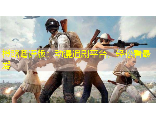 橙路粵語版：動漫追劇平臺，輕松看最愛