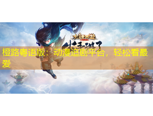 橙路粵語版：動漫追劇平臺，輕松看最愛