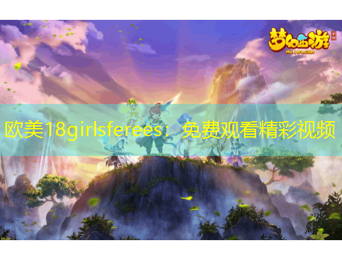 歐美18girlsferees：免費(fèi)觀看精彩視頻