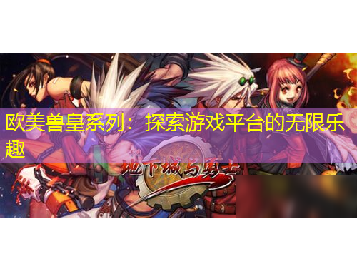 歐美獸皇系列：探索游戲平臺(tái)的無限樂趣