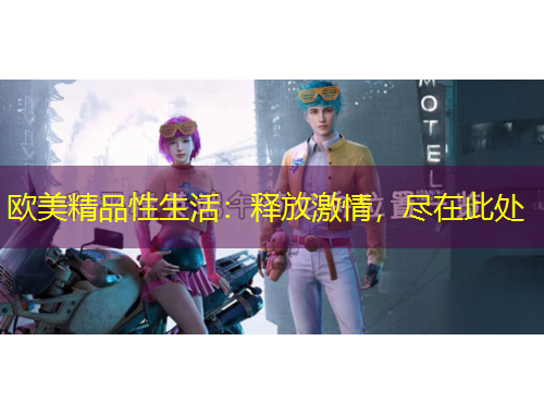 歐美精品性生活：釋放激情，盡在此處