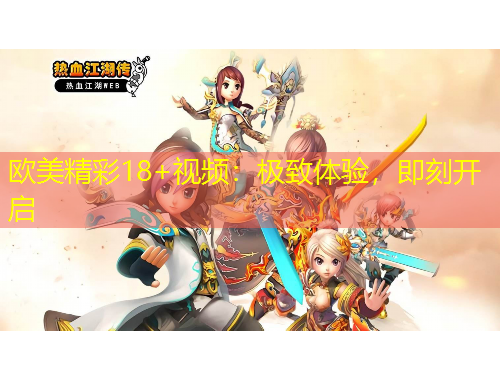 歐美精彩18+視頻：極致體驗(yàn)，即刻開啟