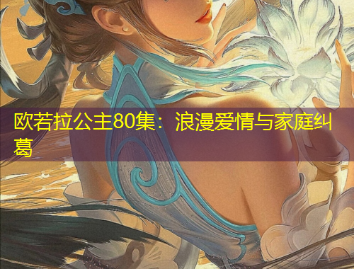 歐若拉公主80集：浪漫愛情與家庭糾葛