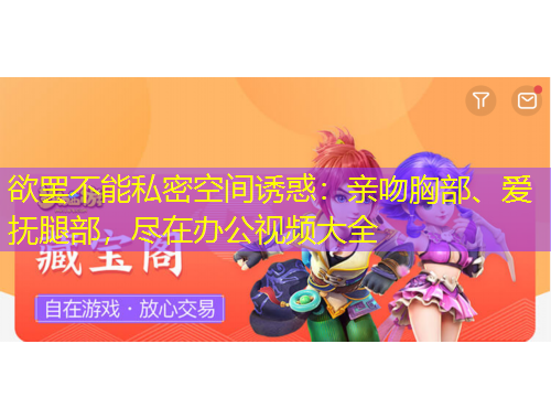 欲罷不能私密空間誘惑：親吻胸部、愛(ài)撫腿部，盡在辦公視頻大全