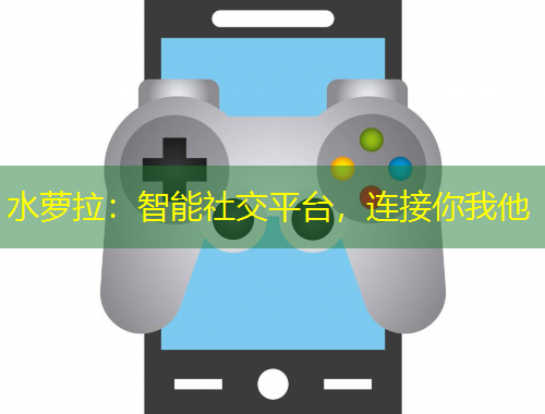 水蘿拉：智能社交平臺(tái)，連接你我他