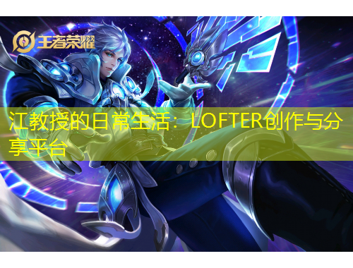 江教授的日常生活：LOFTER創(chuàng)作與分享平臺(tái)