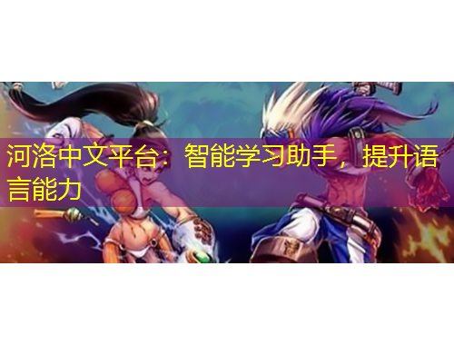 河洛中文平臺：智能學習助手，提升語言能力