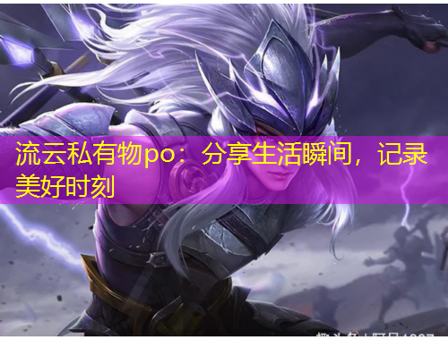 流云私有物po：分享生活瞬間，記錄美好時刻