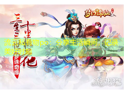 流云私有物po：分享生活瞬間，記錄美好時刻