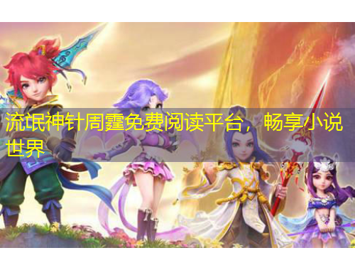 流氓神針周霆免費(fèi)閱讀平臺(tái)，暢享小說世界