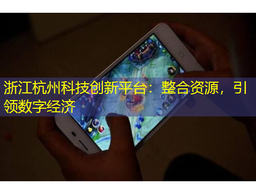 浙江杭州科技創(chuàng)新平臺：整合資源，引領(lǐng)數(shù)字經(jīng)濟