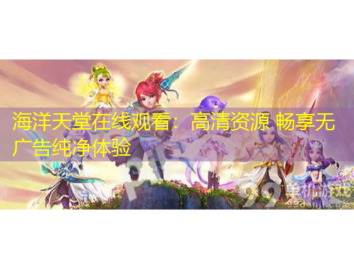 海洋天堂在線觀看：高清資源 暢享無廣告純凈體驗