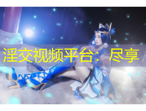 淫交視頻平臺：盡享