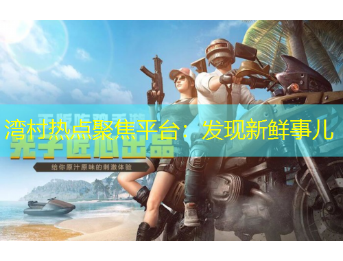 灣村熱點(diǎn)聚焦平臺(tái)：發(fā)現(xiàn)新鮮事兒